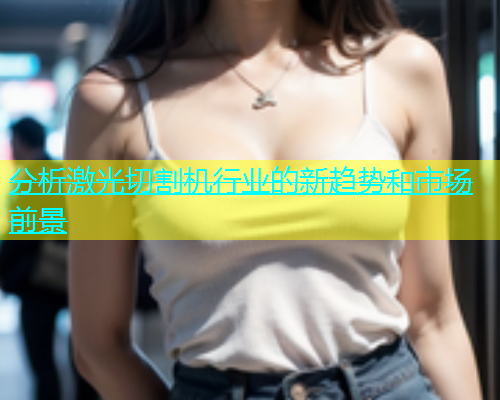 分析激光切割机行业的新趋势和市场前景(图1)