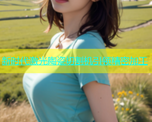 新时代激光陶瓷切割机引领精密加工(图1)