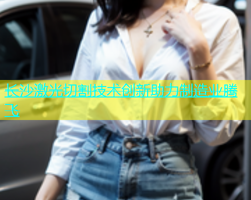 长沙激光切割技术创新助力制造业腾飞(图1)